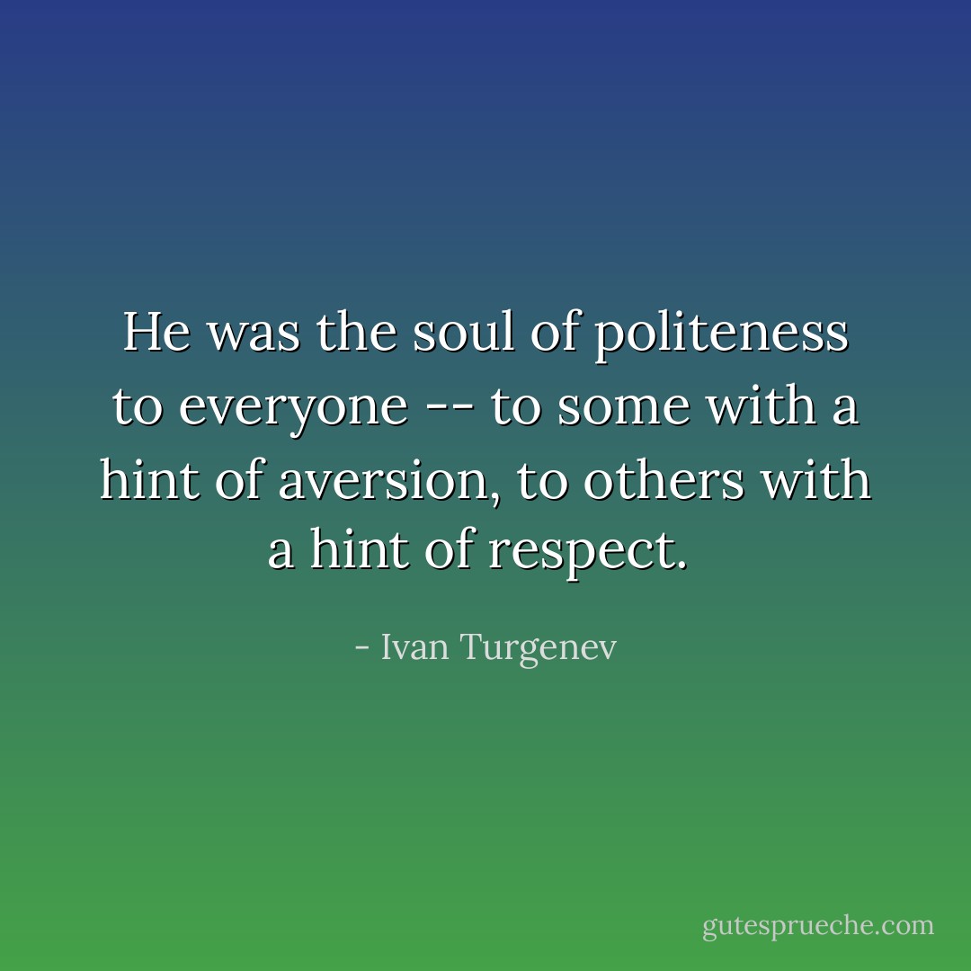 He was the soul of politeness to everyone -- to some with a hint of aversion, to others with a hint of respect.  - Ivan Turgenev