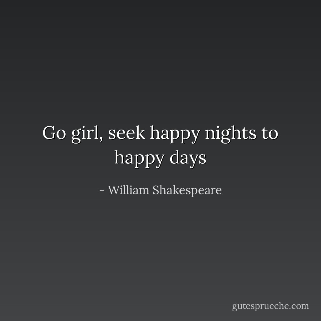 Go girl, seek happy nights to happy days - William Shakespeare