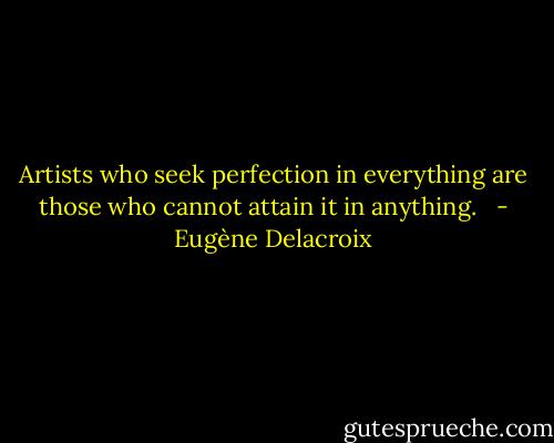 Artists who seek perfection in everything are those who cannot attain it in anything. <br /> - Eugène Delacroix