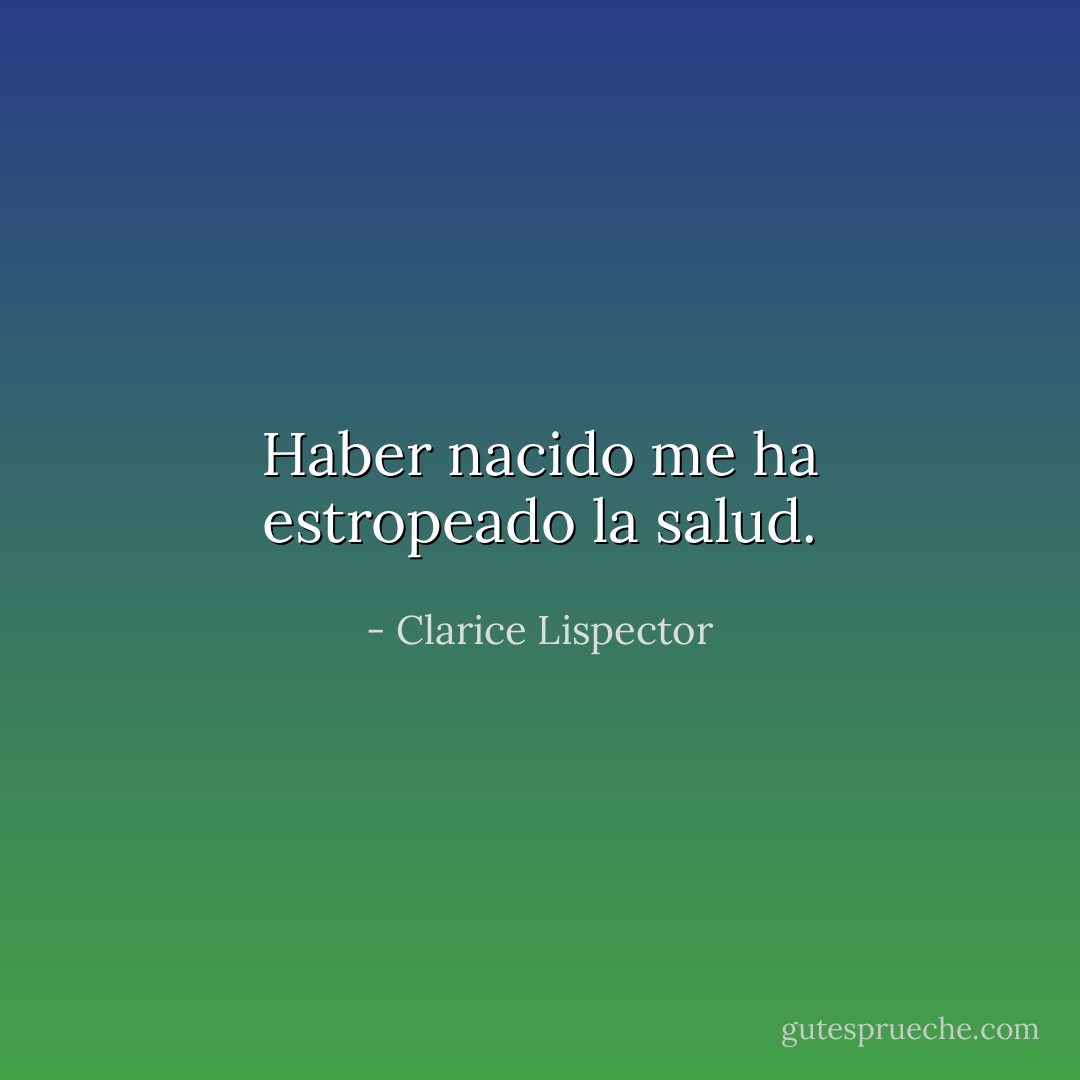 Haber nacido me ha estropeado la salud. - Clarice Lispector