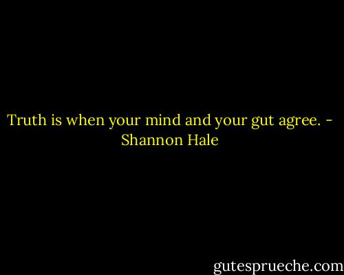 Truth is when your mind and your gut agree. - Shannon Hale