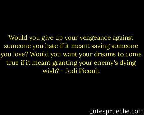 Would you give up your vengeance against someone you hate if it meant saving someone you love? Would you want your dreams to come true if it meant granting your enemy's dying wish? - Jodi Picoult