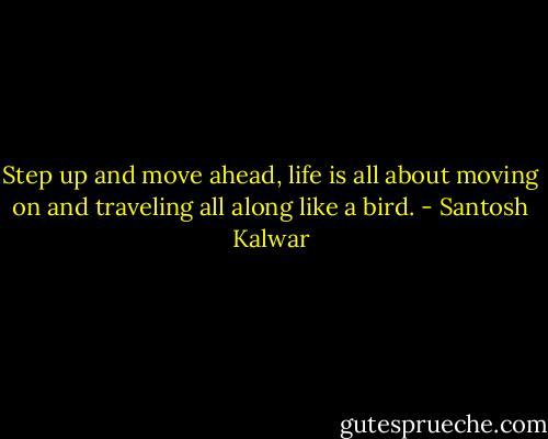 Step up and move ahead, life is all about moving on and traveling all along like a bird. - Santosh Kalwar