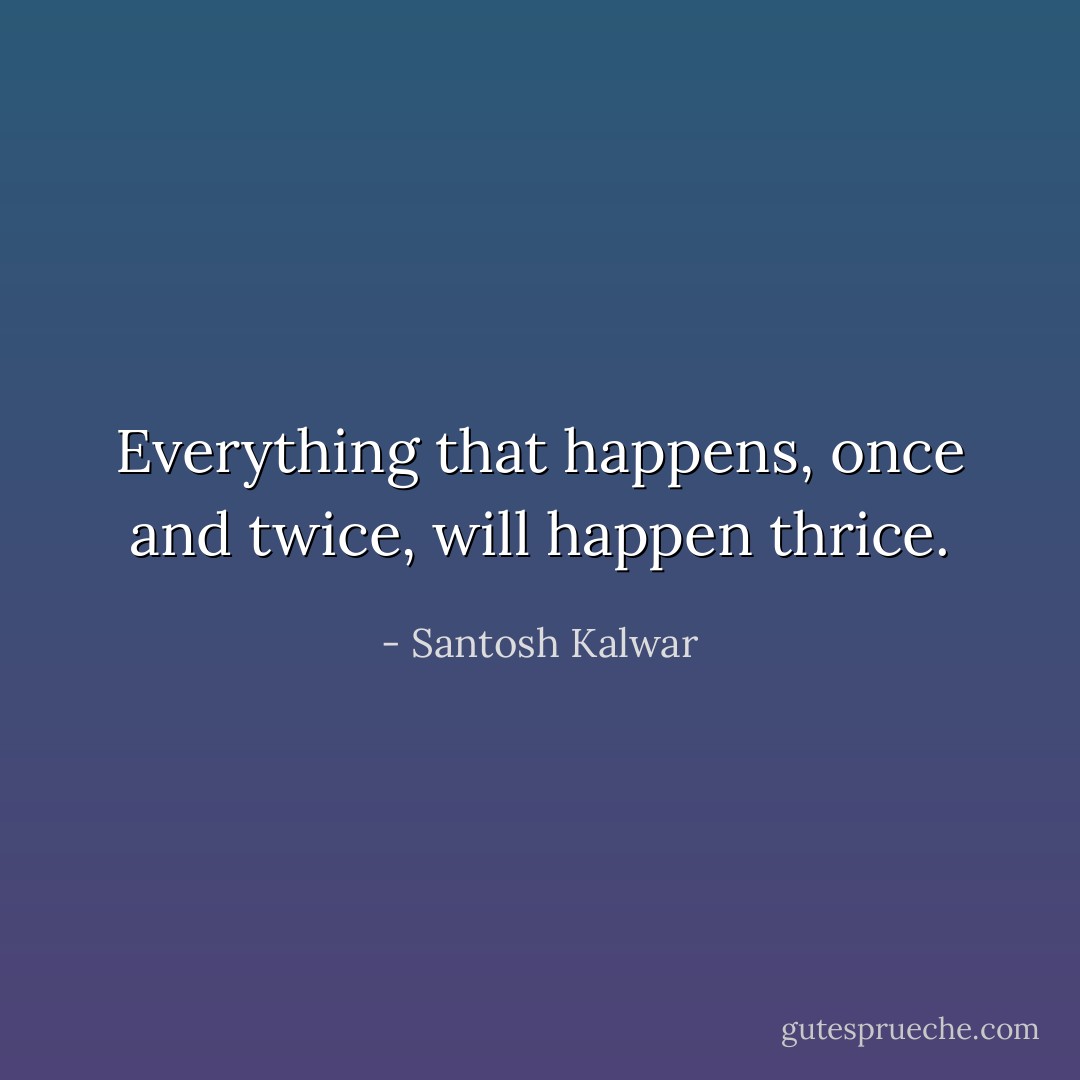Everything that happens, once and twice, will happen thrice. - Santosh Kalwar