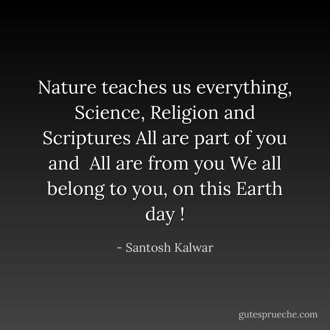 Nature teaches us everything,<br />Science, Religion and Scriptures<br />All are part of you and <br />All are from you<br />We all belong to you, on this Earth day ! - Santosh Kalwar