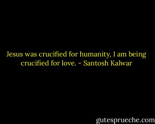 Jesus was crucified for humanity, I am being crucified for love. - Santosh Kalwar