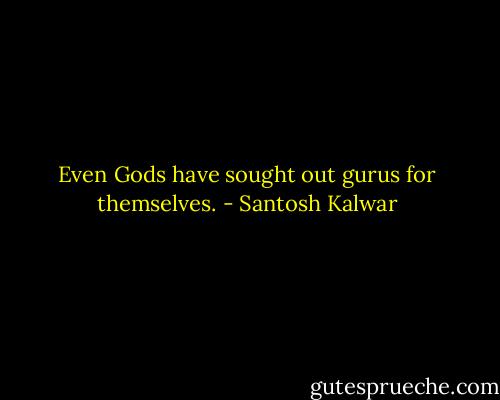Even Gods have sought out gurus for themselves. - Santosh Kalwar