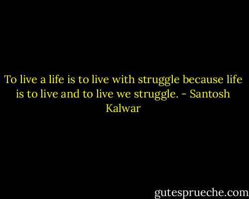 To live a life is to live with struggle because life is to live and to live we struggle. - Santosh Kalwar
