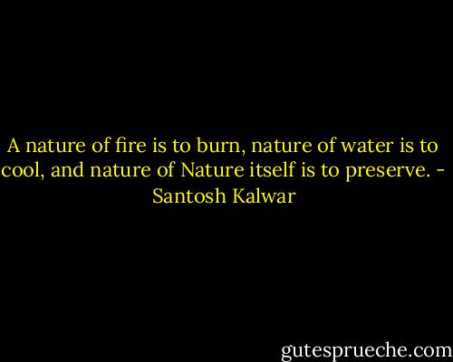 A nature of fire is to burn, nature of water is to cool, and nature of Nature itself is to preserve. - Santosh Kalwar