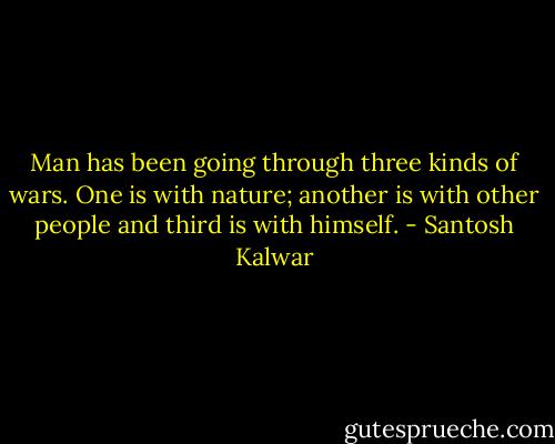 Man has been going through three kinds of wars. One is with nature; another is with other people and third is with himself. - Santosh Kalwar