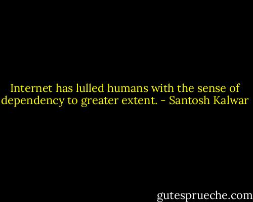 Internet has lulled humans with the sense of dependency to greater extent. - Santosh Kalwar