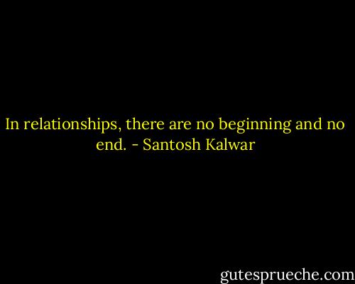 In relationships, there are no beginning and no end. - Santosh Kalwar