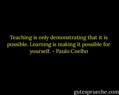 Teaching is only demonstrating that it is possible. Learning is making it possible for yourself. - Paulo Coelho