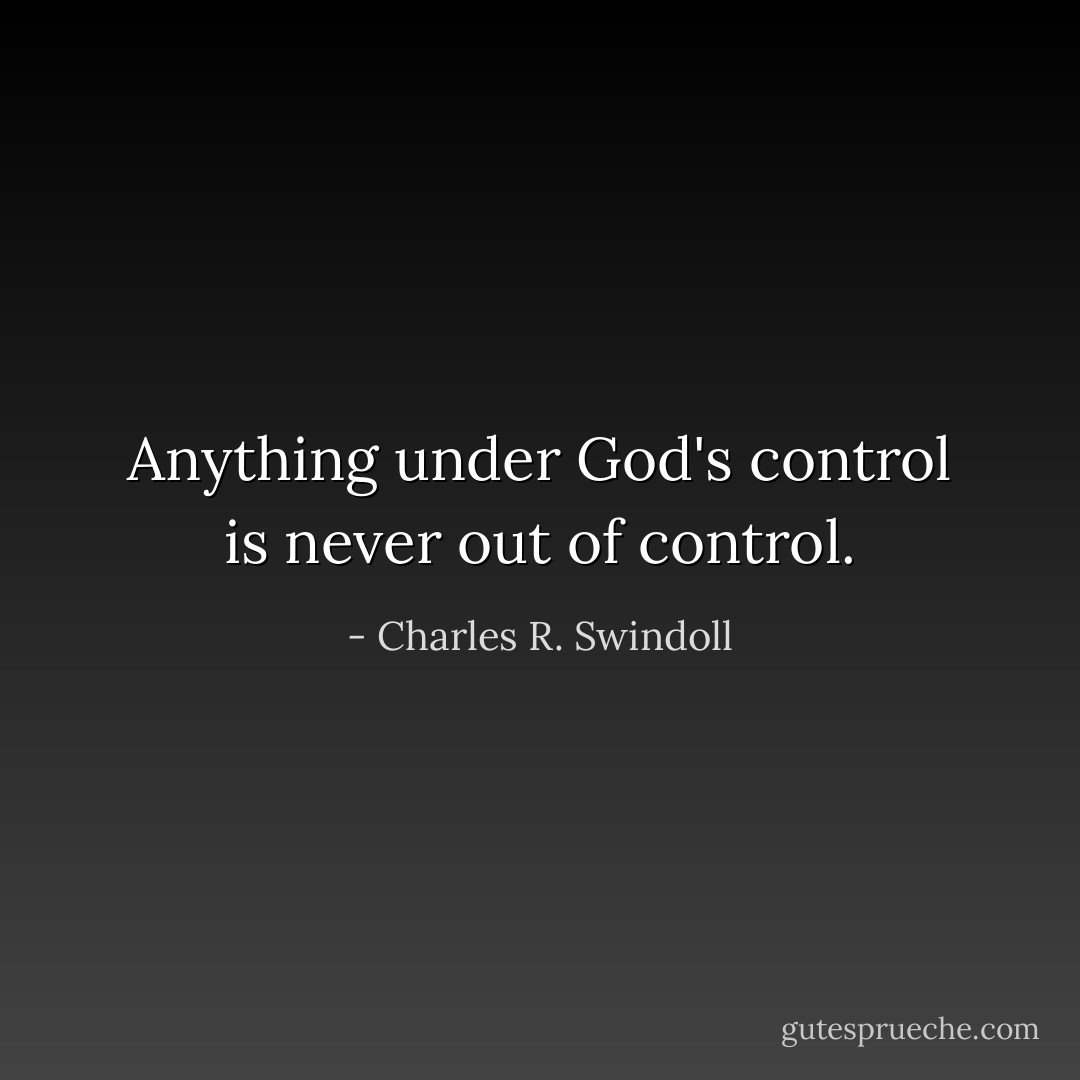 Anything under God's control is never out of control. - Charles R. Swindoll