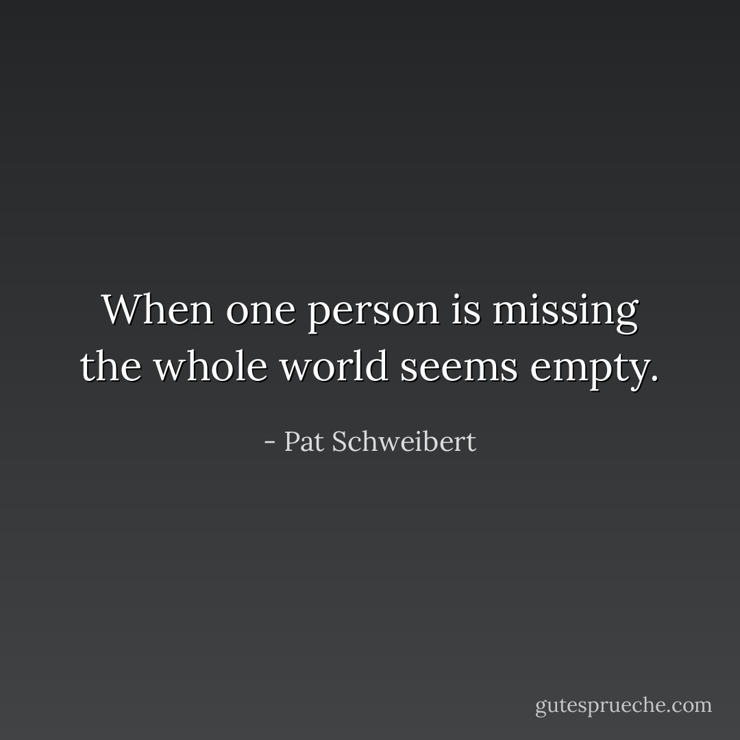 When one person is missing the whole world seems empty. - Pat Schweibert