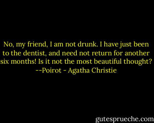 No, my friend, I am not drunk. I have just been to the dentist, and need not return for another six months! Is it not the most beautiful thought?<br />--Poirot - Agatha Christie