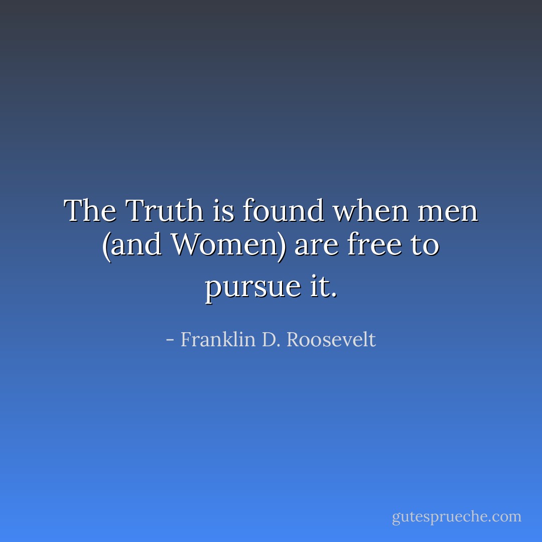 The Truth is found when men (and Women) are free to pursue it. - Franklin D. Roosevelt