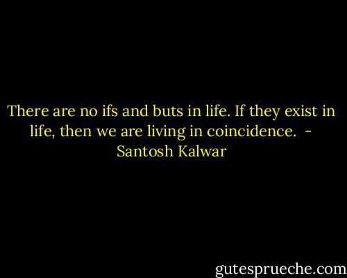 There are no ifs and buts in life. If they exist in life, then we are living in coincidence.  - Santosh Kalwar