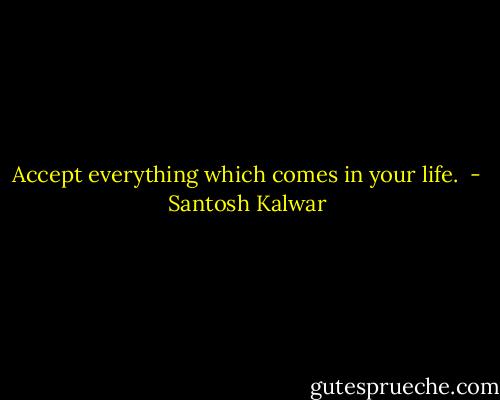 Accept everything which comes in your life.  - Santosh Kalwar