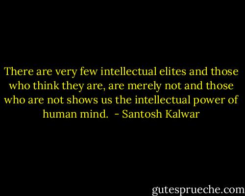 There are very few intellectual elites and those who think they are, are merely not and those who are not shows us the intellectual power of human mind.  - Santosh Kalwar