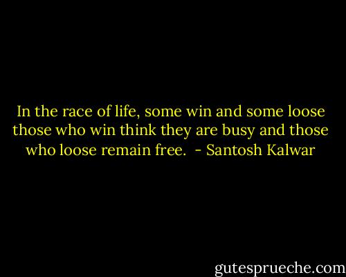 In the race of life, some win and some loose those who win think they are busy and those who loose remain free.  - Santosh Kalwar