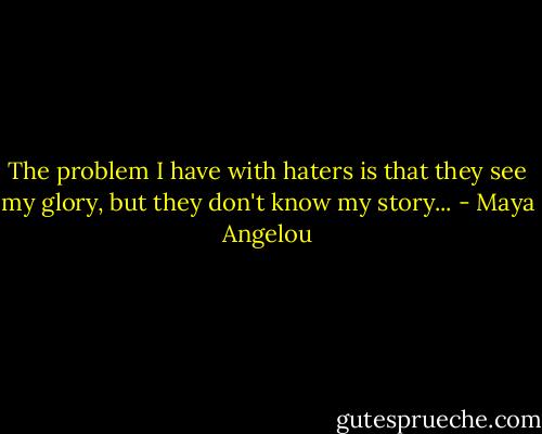 The problem I have with haters is that they see my glory, but they don't know my story... - Maya Angelou