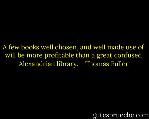 A few books well chosen, and well made use of will be more profitable than a great confused Alexandrian library. - Thomas Fuller