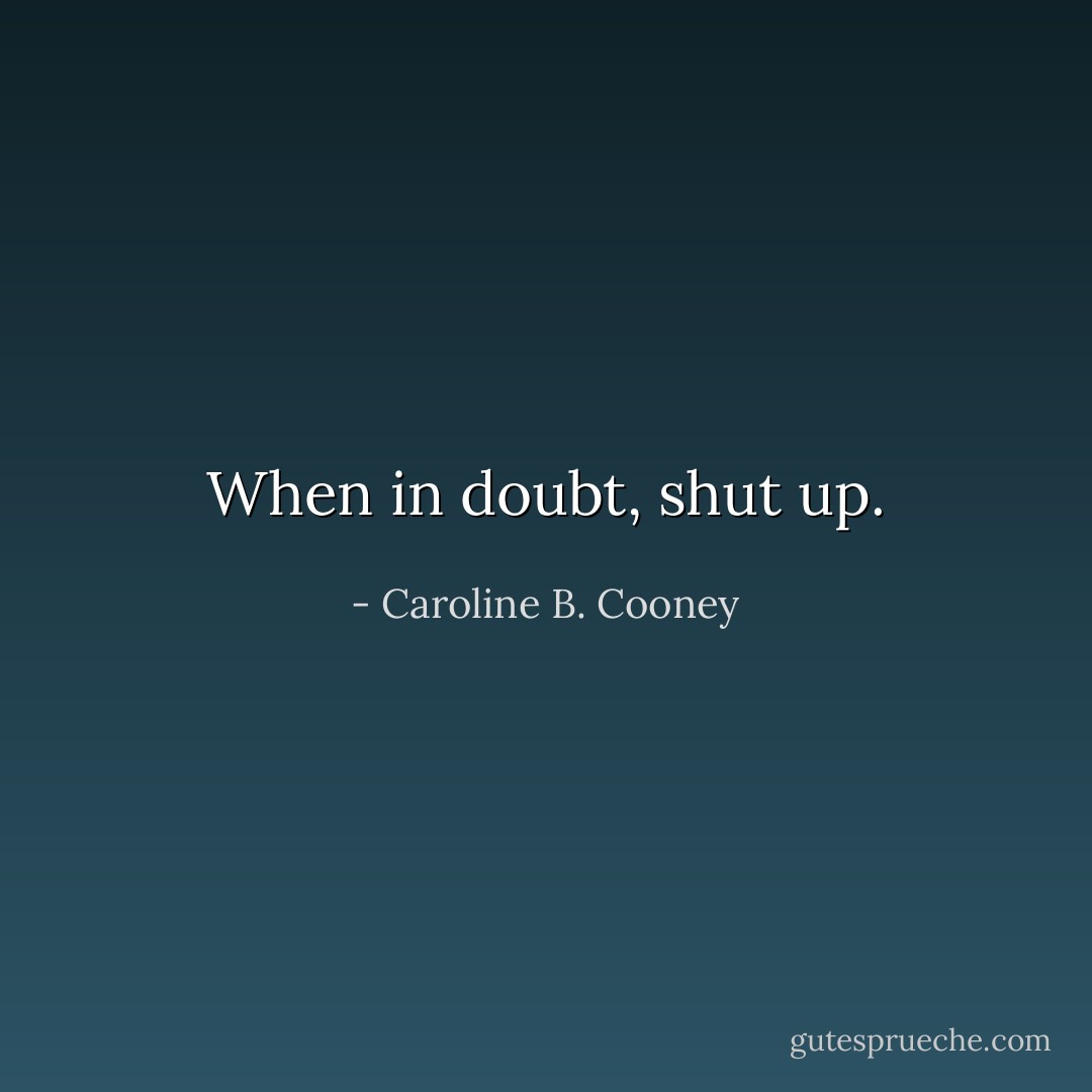 When in doubt, shut up. - Caroline B. Cooney