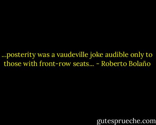 ...posterity was a vaudeville joke audible only to those with front-row seats... - Roberto Bolaño