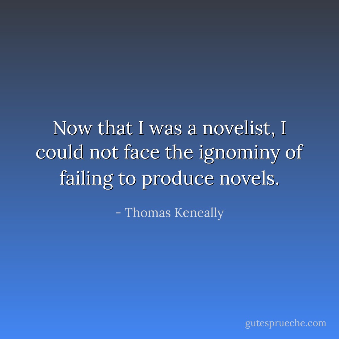 Now that I was a novelist, I could not face the ignominy of failing to produce novels. - Thomas Keneally