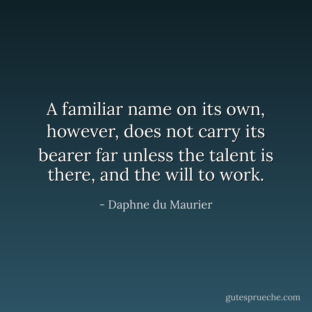 A familiar name on its own, however, does not carry its bearer far unless the talent is there, and the will to work. - Daphne du Maurier