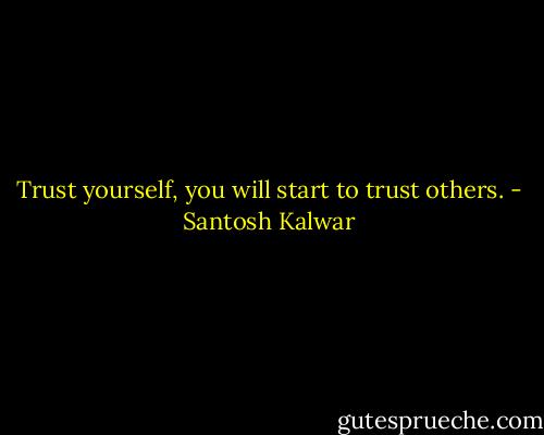 Trust yourself, you will start to trust others. - Santosh Kalwar