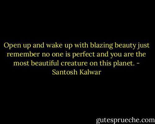 Open up and wake up with blazing beauty just remember no one is perfect and you are the most beautiful creature on this planet. - Santosh Kalwar