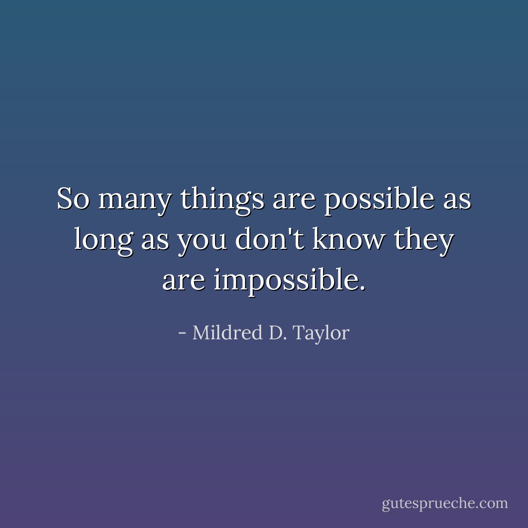 So many things are possible as long as you don't know they are impossible. - Mildred D. Taylor