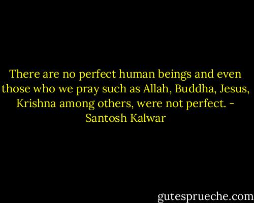 There are no perfect human beings and even those who we pray such as Allah, Buddha, Jesus, Krishna among others, were not perfect. - Santosh Kalwar