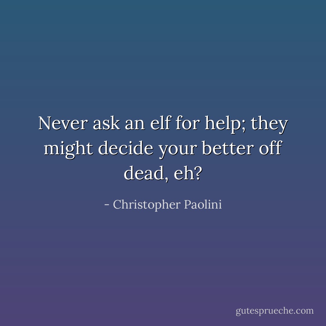 Never ask an elf for help; they might decide your better off dead, eh? - Christopher Paolini