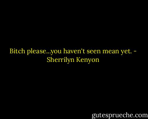 Bitch please...you haven't seen mean yet. - Sherrilyn Kenyon