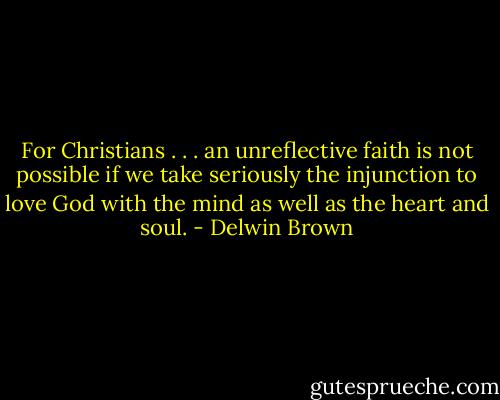 For Christians . . . an unreflective faith is not possible if we take seriously the injunction to love God with the mind as well as the heart and soul. - Delwin Brown
