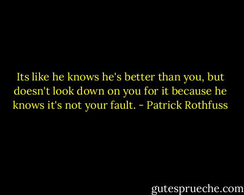 Its like he knows he's better than you, but doesn't look down on you for it because he knows it's not your fault. - Patrick Rothfuss