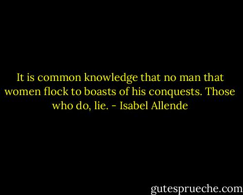 It is common knowledge that no man that women flock to boasts of his conquests. Those who do, lie. - Isabel Allende