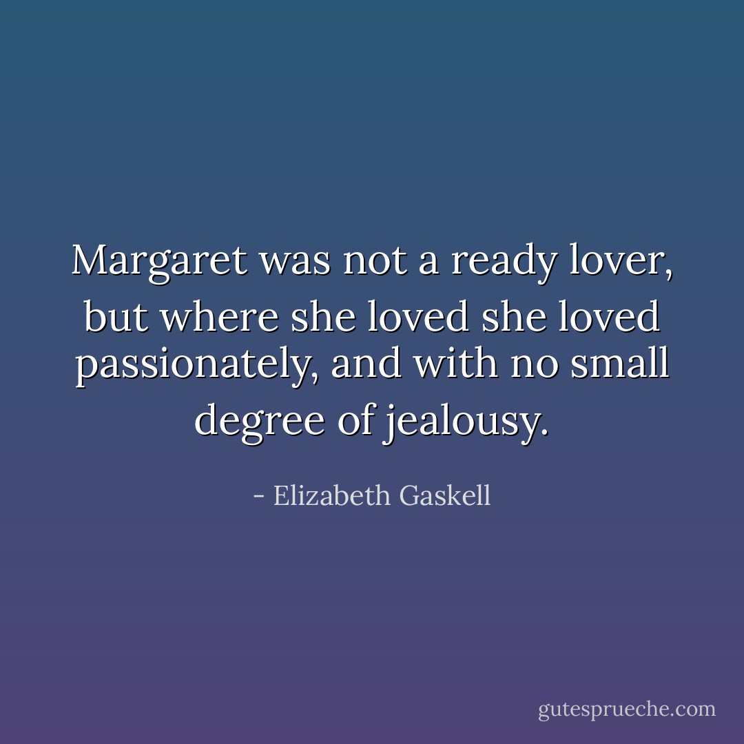 Margaret was not a ready lover, but where she loved she loved passionately, and with no small degree of jealousy. - Elizabeth Gaskell