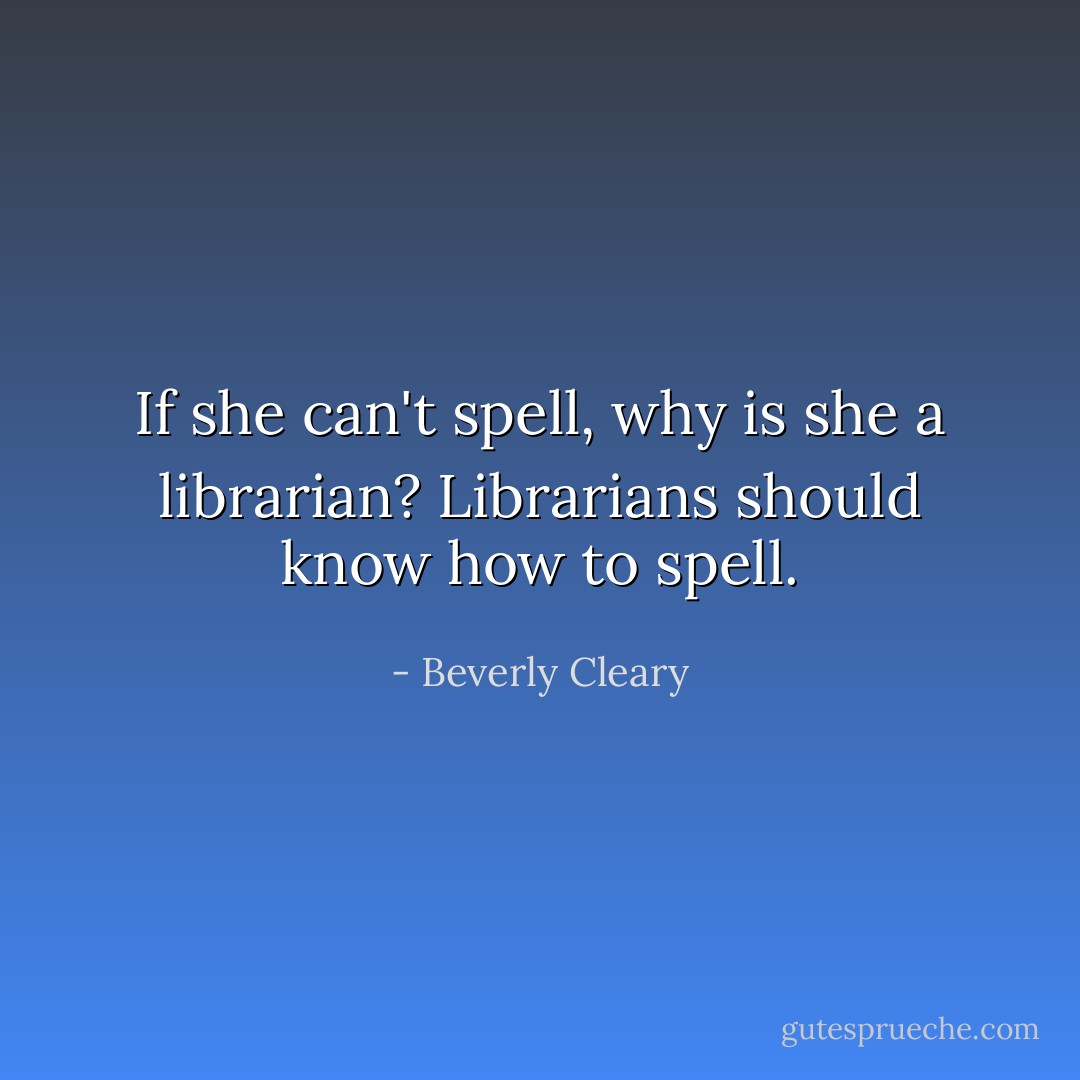 If she can't spell, why is she a librarian? Librarians should know how to spell. - Beverly Cleary