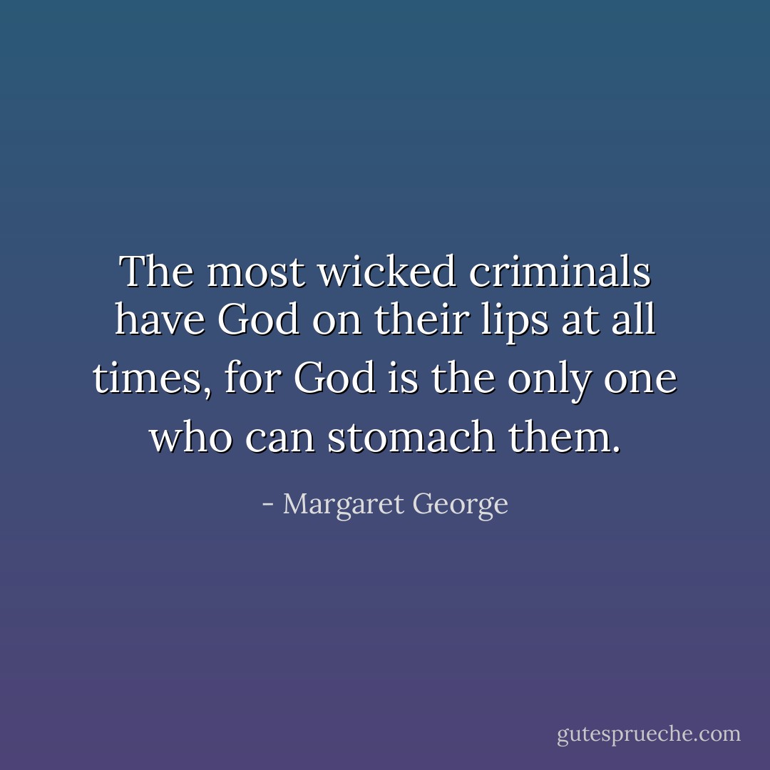 The most wicked criminals have God on their lips at all times, for God is the only one who can stomach them. - Margaret George