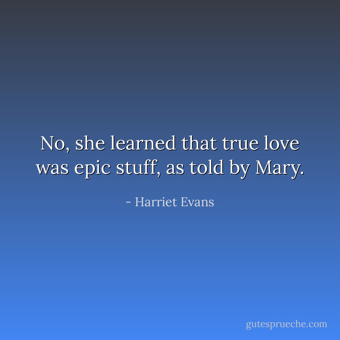 No, she learned that true love was epic stuff, as told by Mary. - Harriet Evans