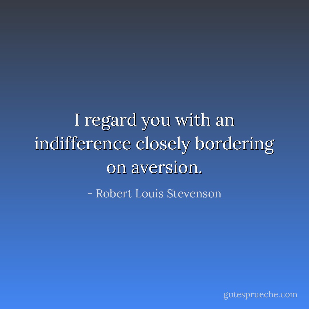 I regard you with an indifference closely bordering on aversion. - Robert Louis Stevenson