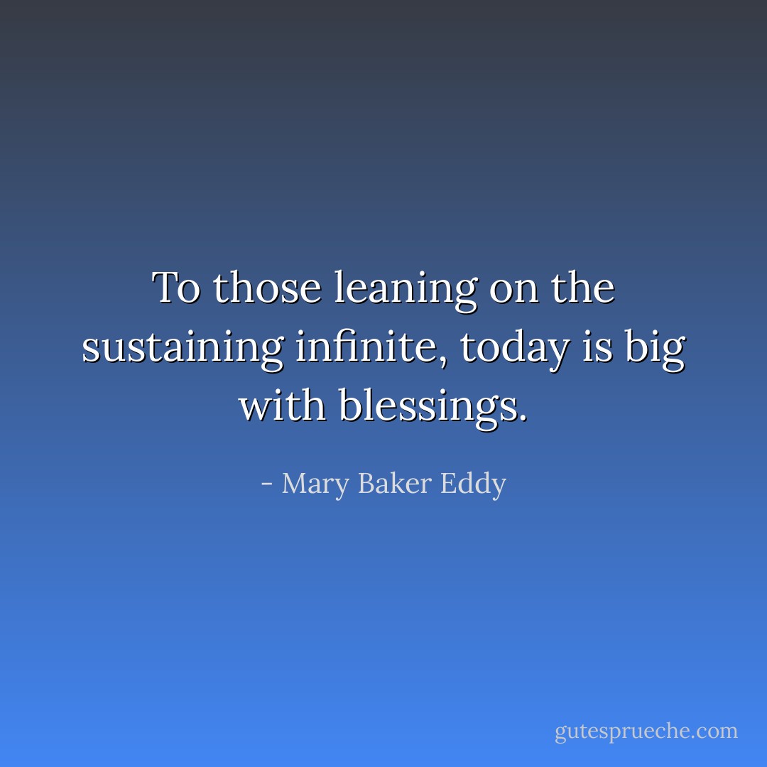 To those leaning on the sustaining infinite, today is big with blessings. - Mary Baker Eddy