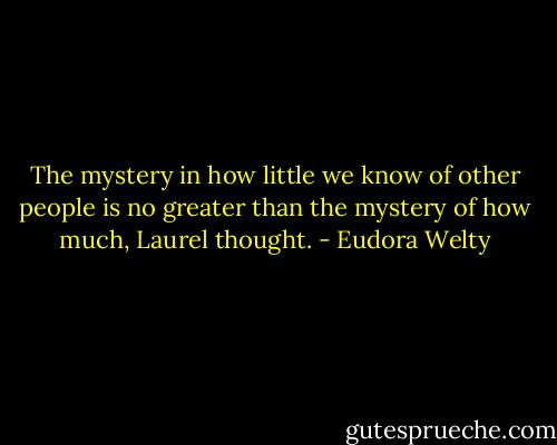 The mystery in how little we know of other people is no greater than the mystery of how much, Laurel thought. - Eudora Welty