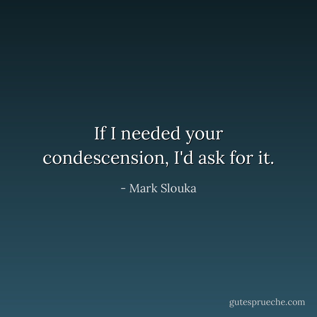 If I needed your condescension, I'd ask for it. - Mark Slouka