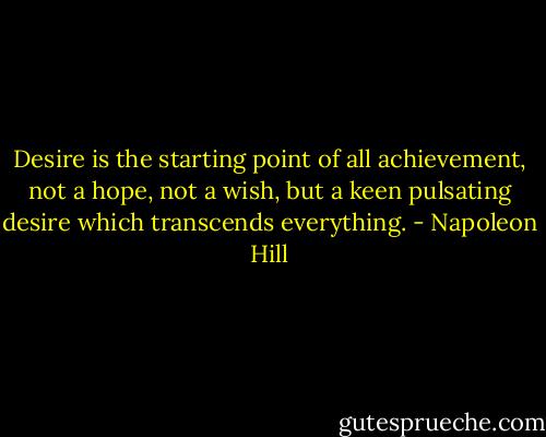Desire is the starting point of all achievement, not a hope, not a wish, but a keen pulsating desire which transcends everything. - Napoleon Hill