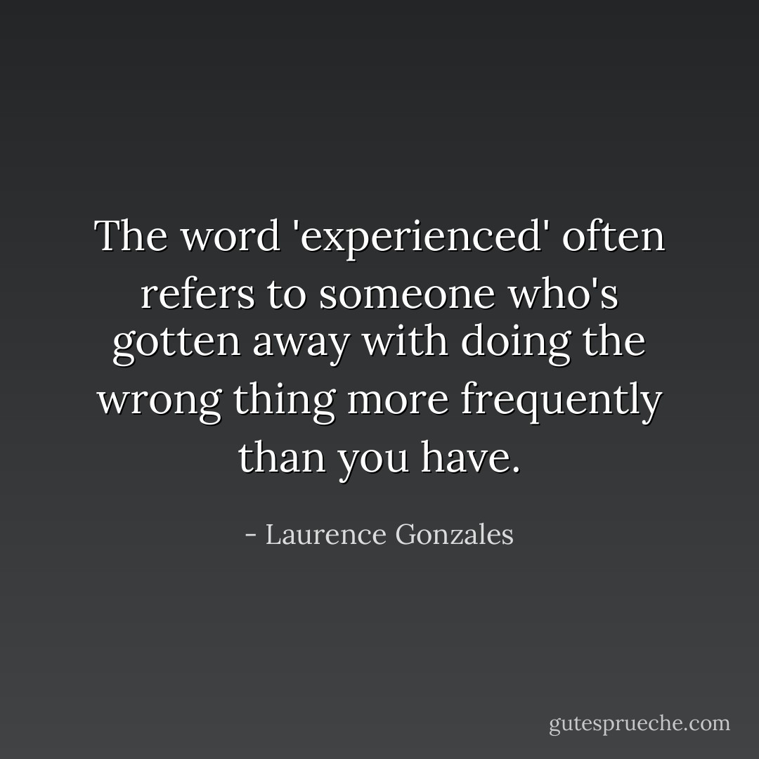 The word 'experienced' often refers to someone who's gotten away with doing the wrong thing more frequently than you have. - Laurence Gonzales